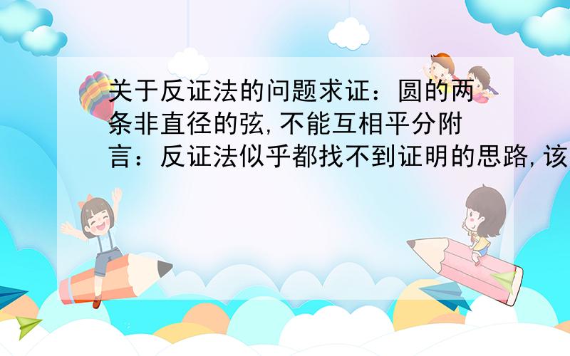 关于反证法的问题求证：圆的两条非直径的弦,不能互相平分附言：反证法似乎都找不到证明的思路,该怎么办?哪位赐教下.