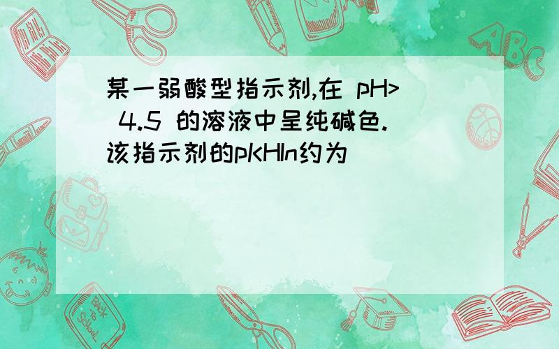 某一弱酸型指示剂,在 pH> 4.5 的溶液中呈纯碱色.该指示剂的pKHIn约为