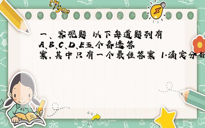 一、 客观题 以下每道题列有A、B、C、D、E五个备选答案,其中只有一个最佳答案 1.滴定分析中,一般利用指示剂颜色发生