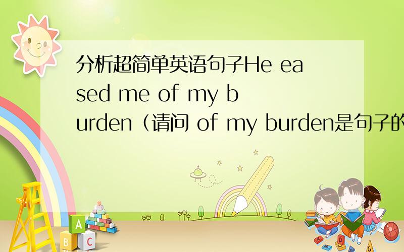 分析超简单英语句子He eased me of my burden（请问 of my burden是句子的什么成分谓语是