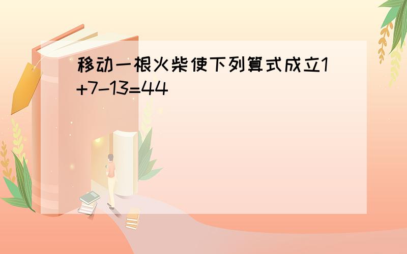 移动一根火柴使下列算式成立1+7-13=44