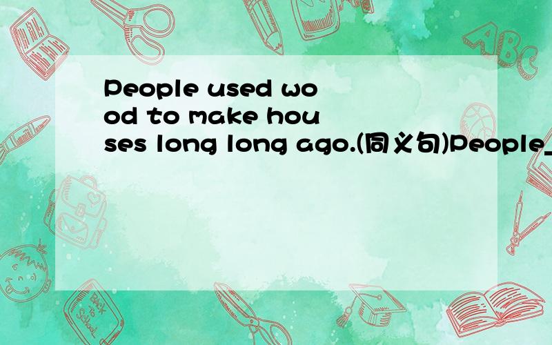 People used wood to make houses long long ago.(同义句)People___