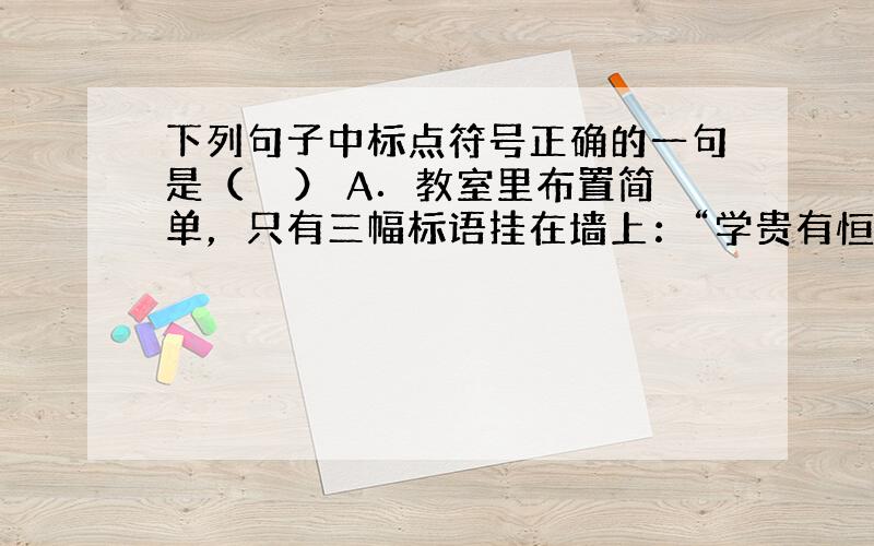 下列句子中标点符号正确的一句是（　　） A．教室里布置简单，只有三幅标语挂在墙上：“学贵有恒” ，“于无疑处见疑，方是进