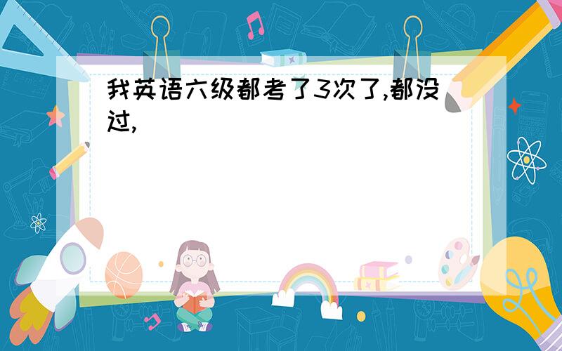 我英语六级都考了3次了,都没过,