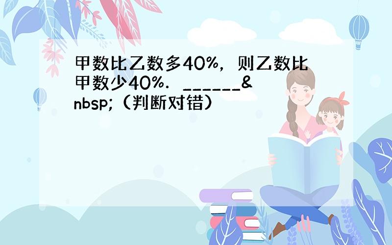 甲数比乙数多40%，则乙数比甲数少40%．______ （判断对错）