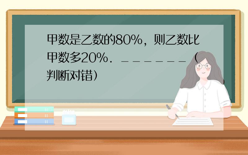 甲数是乙数的80%，则乙数比甲数多20%．______（判断对错）