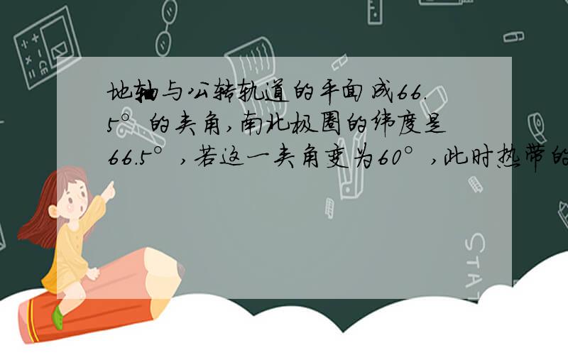 地轴与公转轨道的平面成66.5°的夹角,南北极圈的纬度是66.5°,若这一夹角变为60°,此时热带的范围是