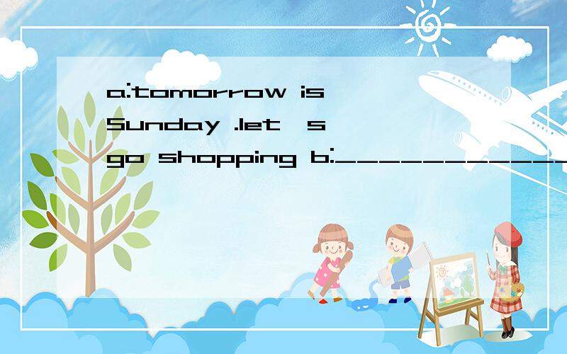 a:tomorrow is Sunday .let's go shopping b:___________My frie