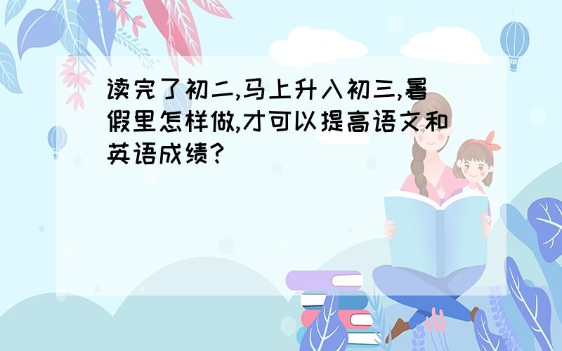 读完了初二,马上升入初三,暑假里怎样做,才可以提高语文和英语成绩?