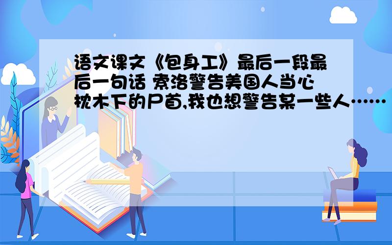 语文课文《包身工》最后一段最后一句话 索洛警告美国人当心枕木下的尸首,我也想警告某一些人……