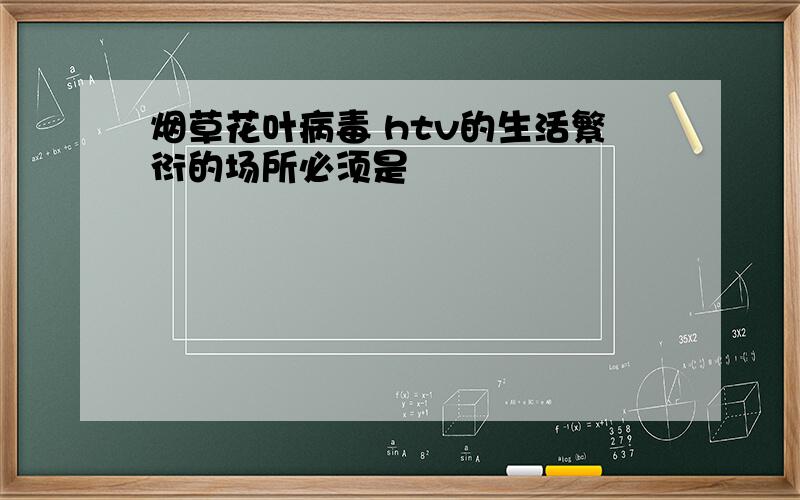 烟草花叶病毒 htv的生活繁衍的场所必须是