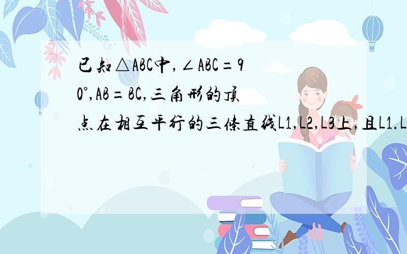 已知△ABC中,∠ABC=90°,AB=BC,三角形的顶点在相互平行的三条直线L1,L2,L3上,且L1.L2之间的距离