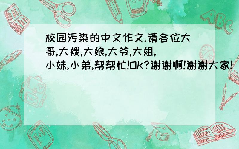 校园污染的中文作文.请各位大哥,大嫂,大娘,大爷,大姐,小妹,小弟,帮帮忙!OK?谢谢啊!谢谢大家!