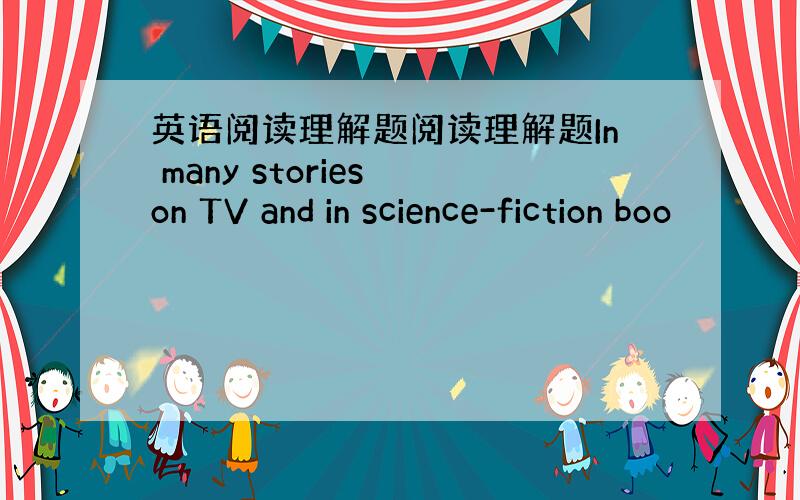 英语阅读理解题阅读理解题In many stories on TV and in science-fiction boo