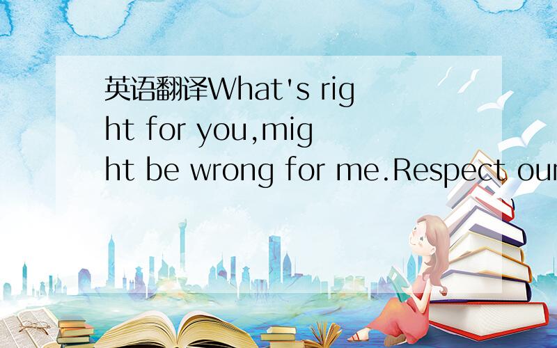 英语翻译What's right for you,might be wrong for me.Respect our d