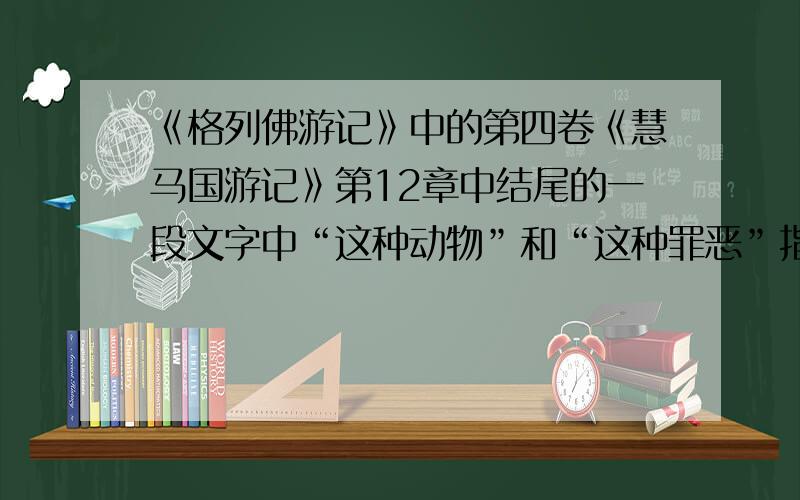 《格列佛游记》中的第四卷《慧马国游记》第12章中结尾的一段文字中“这种动物”和“这种罪恶”指什么?