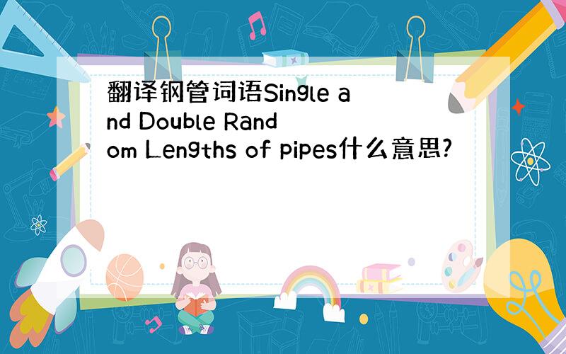 翻译钢管词语Single and Double Random Lengths of pipes什么意思?