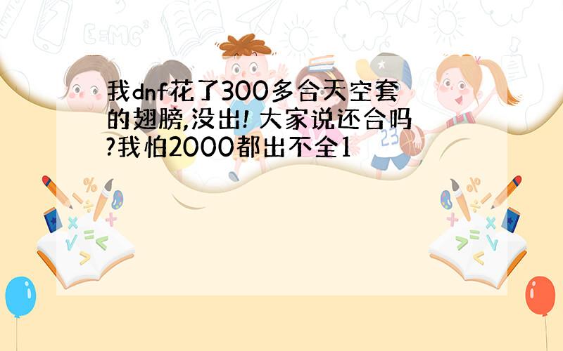 我dnf花了300多合天空套的翅膀,没出! 大家说还合吗?我怕2000都出不全1