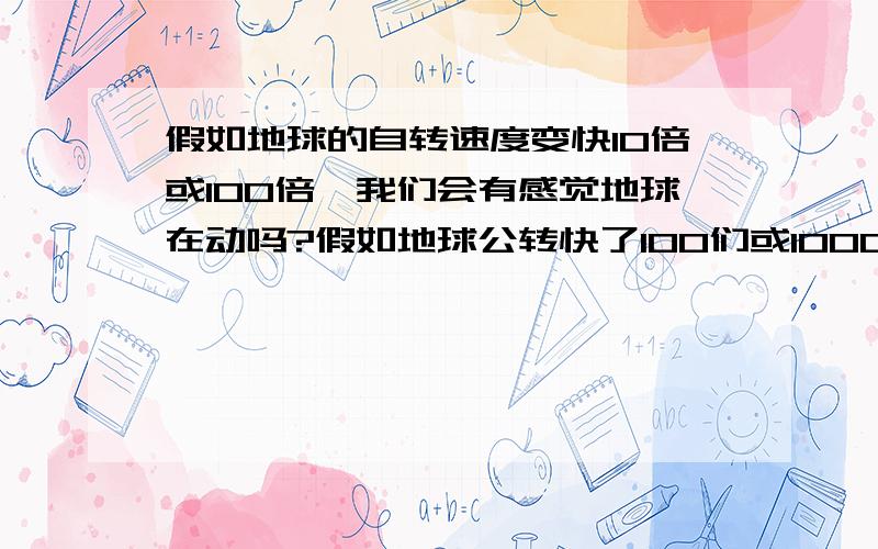 假如地球的自转速度变快10倍或100倍,我们会有感觉地球在动吗?假如地球公转快了100们或1000倍……我们会感觉地球在