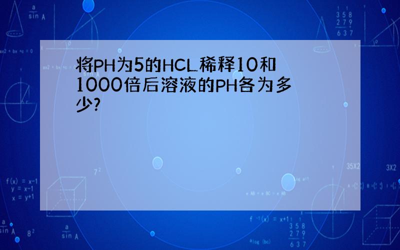 将PH为5的HCL稀释10和1000倍后溶液的PH各为多少?