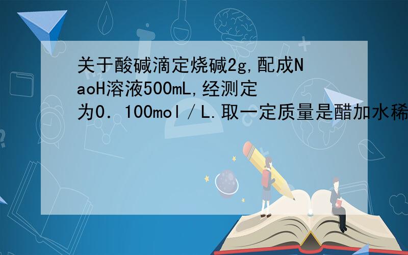 关于酸碱滴定烧碱2g,配成NaoH溶液500mL,经测定为0．100mol／L.取一定质量是醋加水稀释10倍,取稀释后的