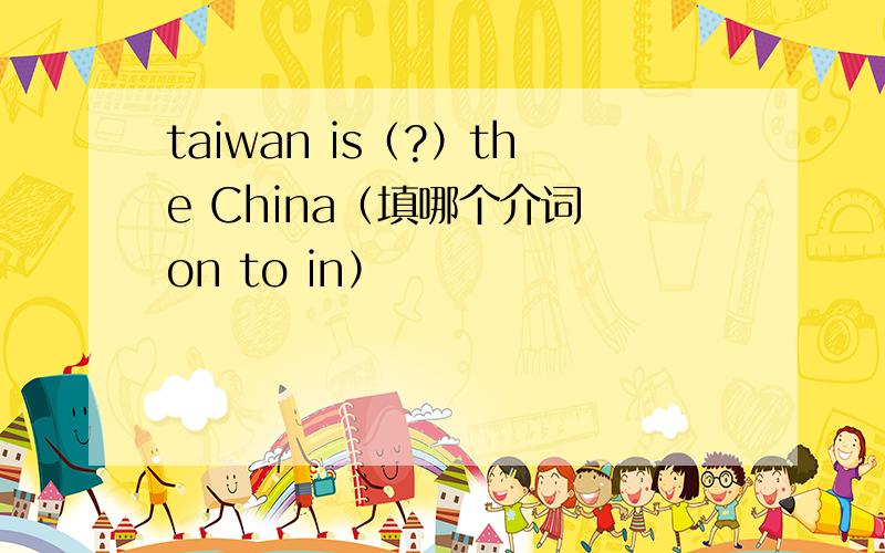 taiwan is（?）the China（填哪个介词 on to in）