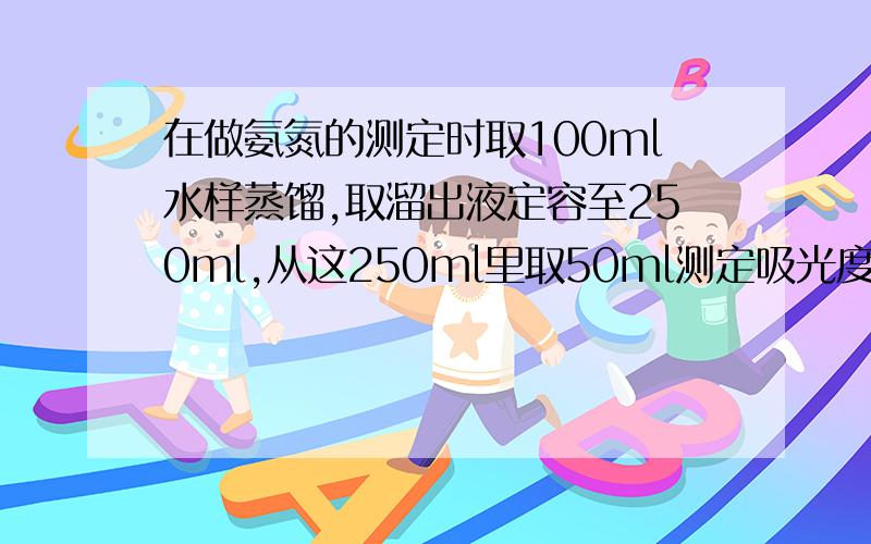 在做氨氮的测定时取100ml水样蒸馏,取溜出液定容至250ml,从这250ml里取50ml测定吸光度,稀释倍数怎么算?