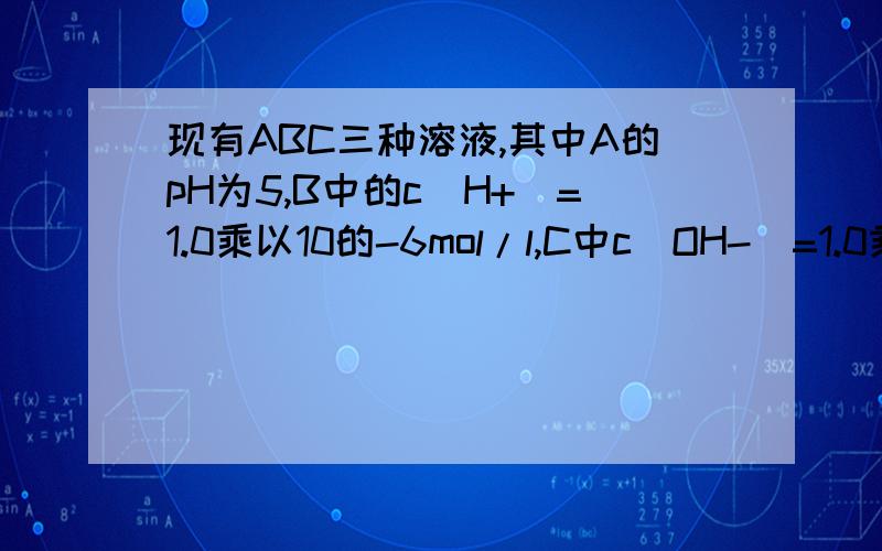 现有ABC三种溶液,其中A的pH为5,B中的c(H+)=1.0乘以10的-6mol/l,C中c(OH-)=1.0乘以10