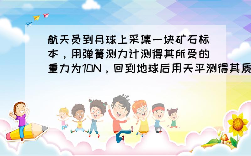 航天员到月球上采集一块矿石标本，用弹簧测力计测得其所受的重力为10N，回到地球后用天平测得其质量为6kg．那么：