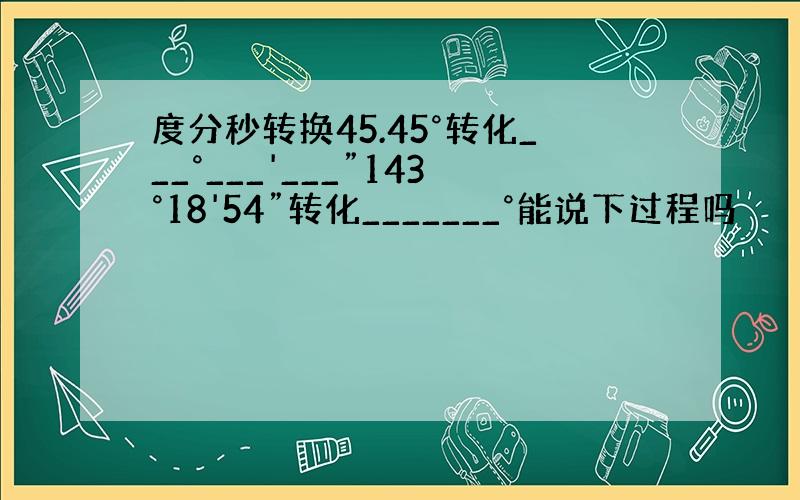 度分秒转换45.45°转化___°___'___”143°18'54”转化_______°能说下过程吗