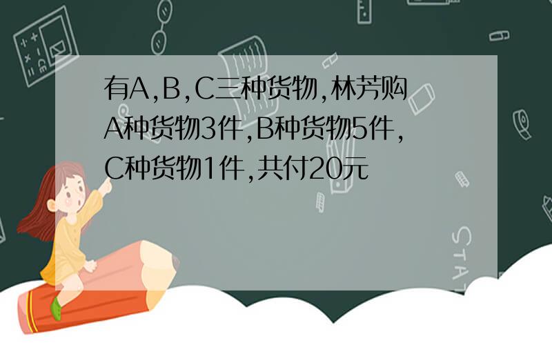 有A,B,C三种货物,林芳购A种货物3件,B种货物5件,C种货物1件,共付20元