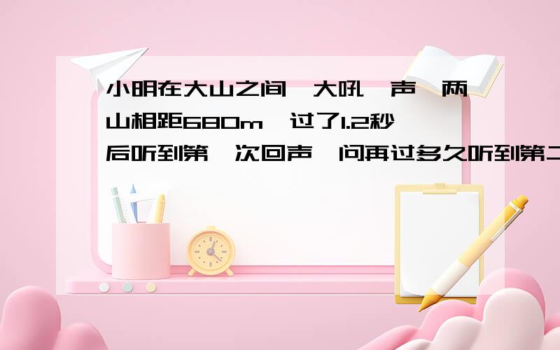 小明在大山之间,大吼一声,两山相距680m,过了1.2秒后听到第一次回声,问再过多久听到第二声回声?