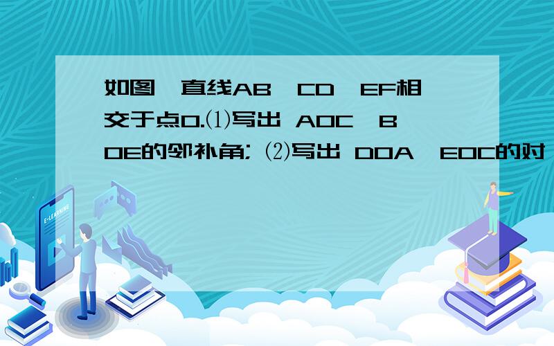 如图,直线AB,CD,EF相交于点O.⑴写出 AOC,BOE的邻补角; ⑵写出 DOA,EOC的对