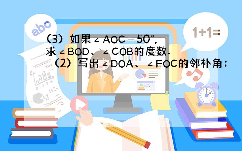 (3）如果∠AOC＝50°,求∠BOD、∠COB的度数． （2）写出∠DOA、∠EOC的邻补角；