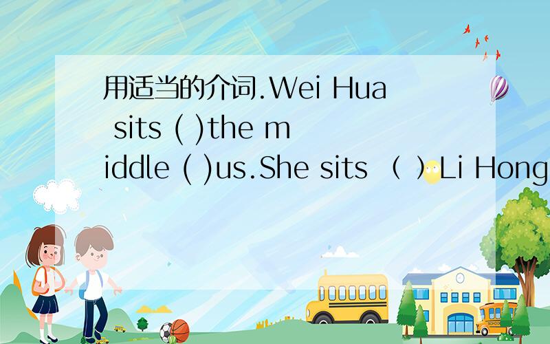 用适当的介词.Wei Hua sits ( )the middle ( )us.She sits （ ）Li Hong