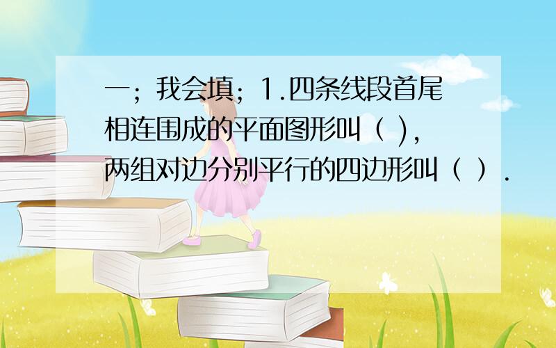 一；我会填；1.四条线段首尾相连围成的平面图形叫（ ),两组对边分别平行的四边形叫（ ）.