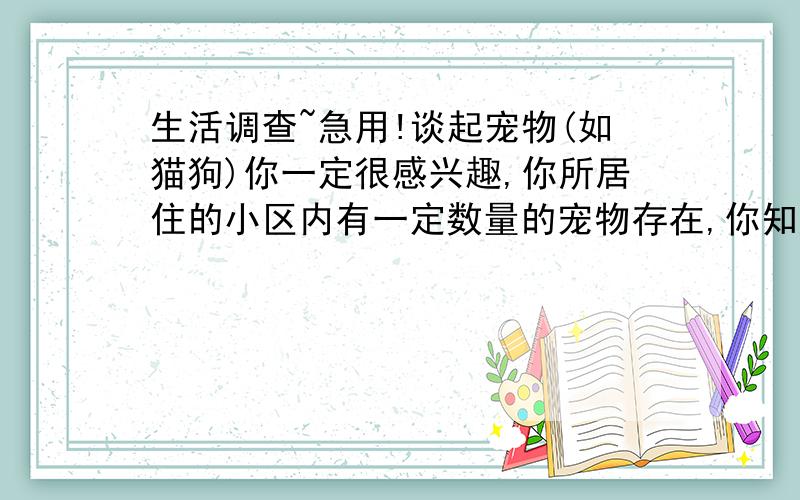 生活调查~急用!谈起宠物(如猫狗)你一定很感兴趣,你所居住的小区内有一定数量的宠物存在,你知道它们在人们的生活中起什么作