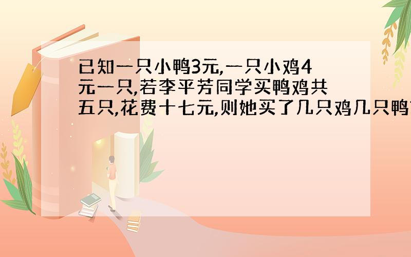 已知一只小鸭3元,一只小鸡4元一只,若李平芳同学买鸭鸡共五只,花费十七元,则她买了几只鸡几只鸭?