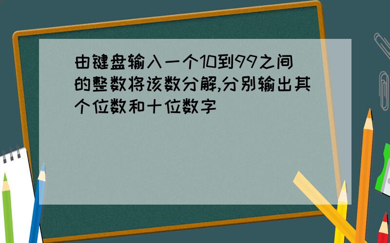 由键盘输入一个10到99之间的整数将该数分解,分别输出其个位数和十位数字