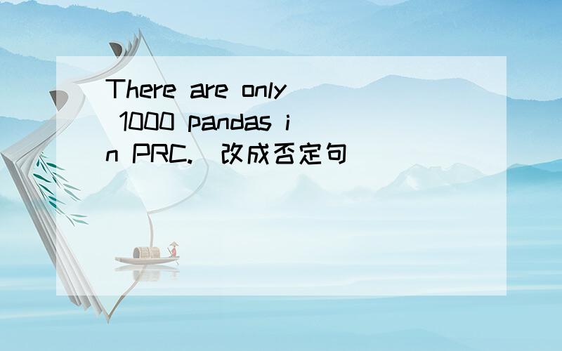 There are only 1000 pandas in PRC.（改成否定句）