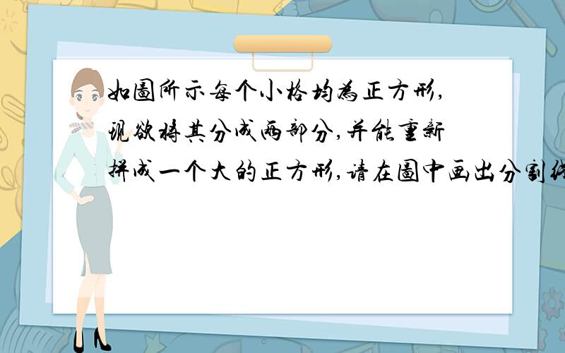 如图所示每个小格均为正方形,现欲将其分成两部分,并能重新拼成一个大的正方形,请在图中画出分割线.