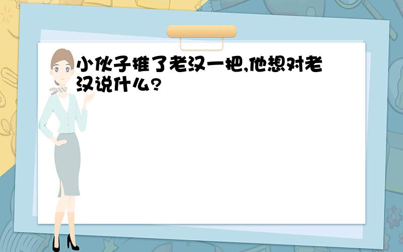 小伙子推了老汉一把,他想对老汉说什么?