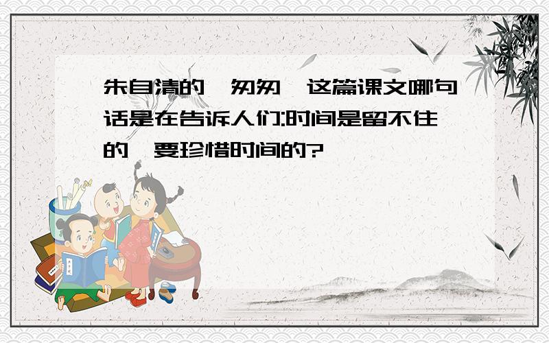 朱自清的《匆匆》这篇课文哪句话是在告诉人们:时间是留不住的,要珍惜时间的?