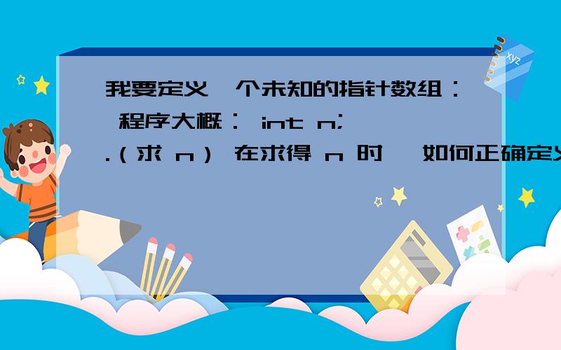 我要定义一个未知的指针数组： 程序大概： int n; .（求 n） 在求得 n 时 ,如何正确定义 *a[n]