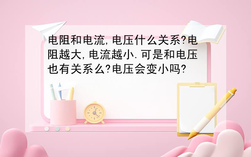 电阻和电流,电压什么关系?电阻越大,电流越小.可是和电压也有关系么?电压会变小吗?