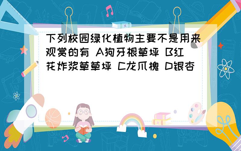 下列校园绿化植物主要不是用来观赏的有 A狗牙根草坪 B红花炸浆草草坪 C龙爪槐 D银杏