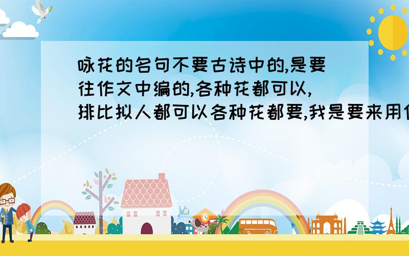 咏花的名句不要古诗中的,是要往作文中编的,各种花都可以,排比拟人都可以各种花都要,我是要来用作衬托菊花的