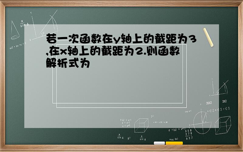 若一次函数在y轴上的截距为3,在x轴上的截距为2.则函数解析式为