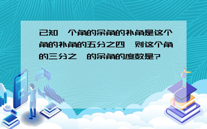 已知一个角的余角的补角是这个角的补角的五分之四,则这个角的三分之一的余角的度数是?