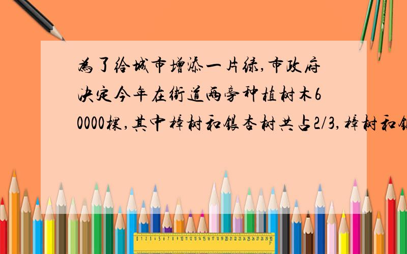 为了给城市增添一片绿,市政府决定今年在街道两旁种植树木60000棵,其中樟树和银杏树共占2/3,樟树和银杏树棵树比是3: